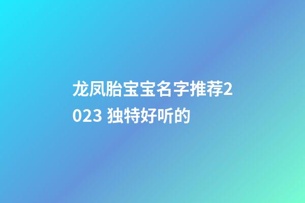 龙凤胎宝宝名字推荐2023 独特好听的